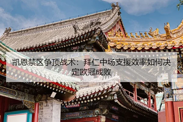 凯恩禁区争顶战术：拜仁中场支援效率如何决定欧冠成败