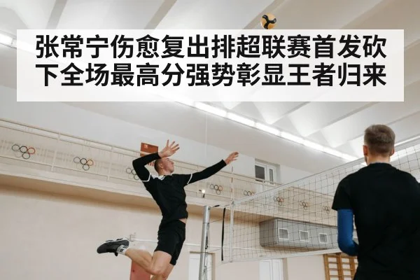 张常宁伤愈复出排超联赛首发砍下全场最高分强势彰显王者归来