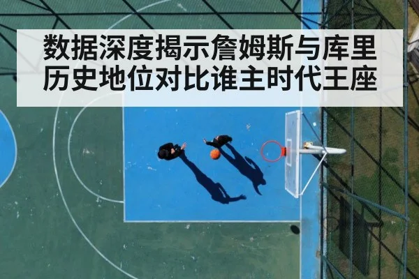 数据深度揭示詹姆斯与库里历史地位对比谁主时代王座