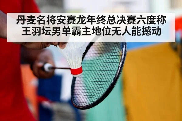 丹麦名将安赛龙年终总决赛六度称王羽坛男单霸主地位无人能撼动