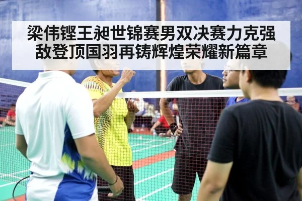 梁伟铿王昶世锦赛男双决赛力克强敌登顶国羽再铸辉煌荣耀新篇章