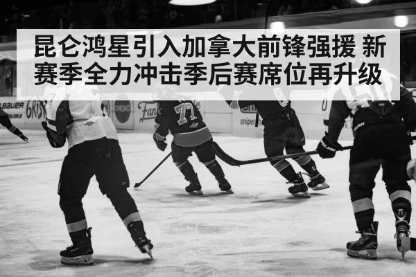 昆仑鸿星引入加拿大前锋强援 新赛季全力冲击季后赛席位再升级