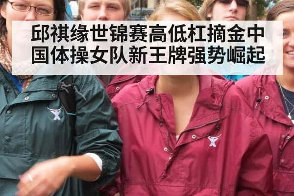 邱祺缘世锦赛高低杠摘金中国体操女队新王牌强势崛起
