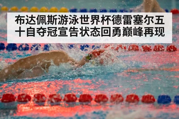 布达佩斯游泳世界杯德雷塞尔五十自夺冠宣告状态回勇巅峰再现