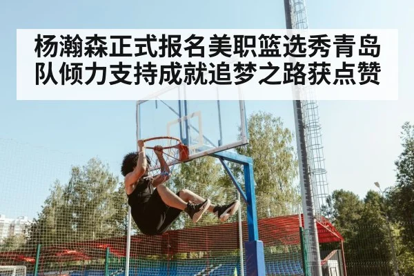 杨瀚森正式报名美职篮选秀青岛队倾力支持成就追梦之路获点赞